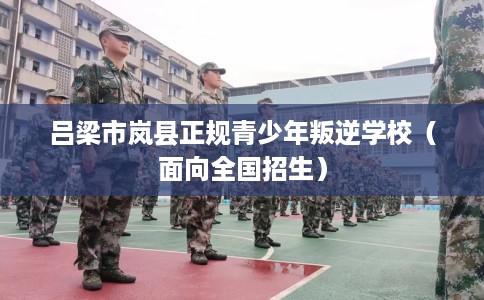 吕梁市岚县正规青少年叛逆学校（面向全国招生）