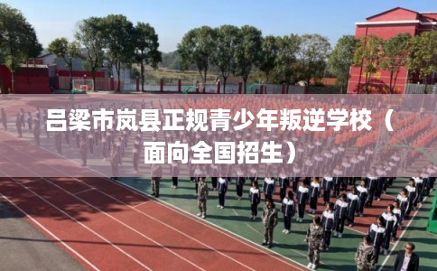 吕梁市岚县正规青少年叛逆学校（面向全国招生）