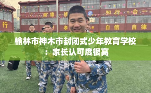 榆林市神木市封闭式少年教育学校：家长认可度很高