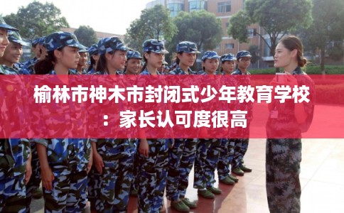 榆林市神木市封闭式少年教育学校：家长认可度很高