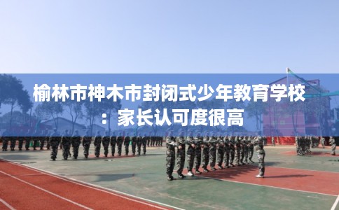 榆林市神木市封闭式少年教育学校：家长认可度很高