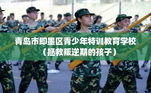 青岛市即墨区青少年特训教育学校(拯救叛逆期的孩子) 青岛市即墨区青少年特训教育学校(拯救叛逆期的孩子)