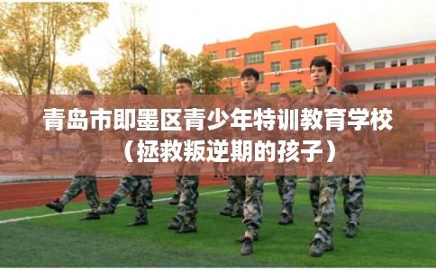 青岛市即墨区青少年特训教育学校(拯救叛逆期的孩子) 青岛市即墨区青少年特训教育学校(拯救叛逆期的孩子)