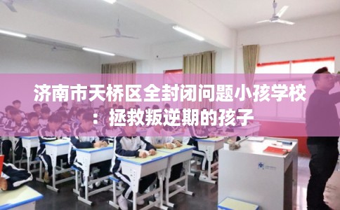 济南市天桥区全封闭问题小孩学校：拯救叛逆期的孩子