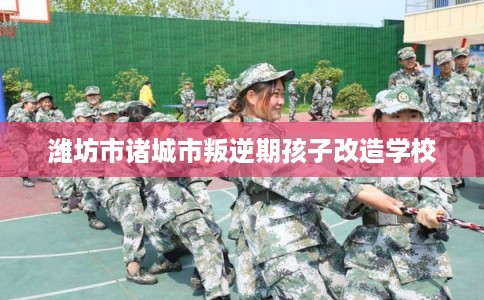 潍坊市诸城市叛逆期孩子改造学校