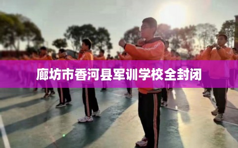 廊坊市香河县军训学校全封闭 廊坊市香河县军训学校全封闭