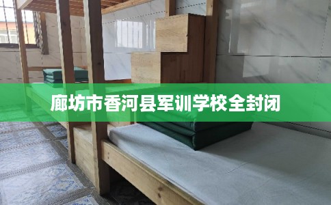 廊坊市香河县军训学校全封闭 廊坊市香河县军训学校全封闭