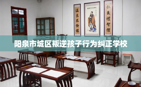阳泉市城区叛逆孩子行为纠正学校
