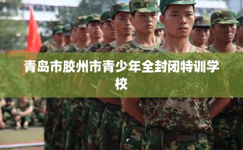 青岛市胶州市青少年全封闭特训学校