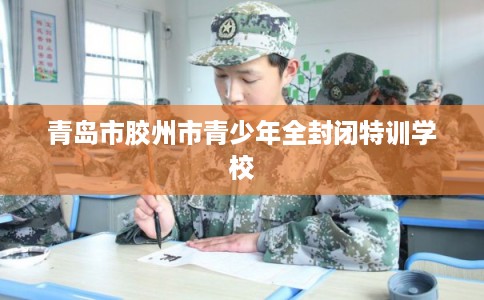 青岛市胶州市青少年全封闭特训学校