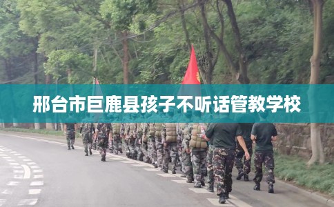 邢台市巨鹿县孩子不听话管教学校
