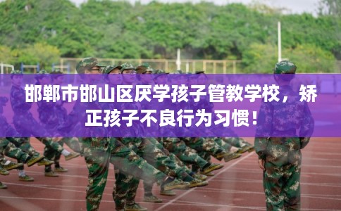 邯郸市邯山区厌学孩子管教学校,矫正孩子不良行为习惯! 邯郸市邯山区厌学孩子管教学校,矫正孩子不良行为习惯!