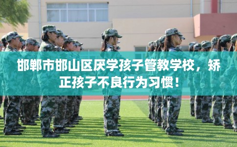 邯郸市邯山区厌学孩子管教学校,矫正孩子不良行为习惯! 邯郸市邯山区厌学孩子管教学校,矫正孩子不良行为习惯!