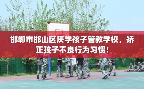邯郸市邯山区厌学孩子管教学校,矫正孩子不良行为习惯! 邯郸市邯山区厌学孩子管教学校,矫正孩子不良行为习惯!