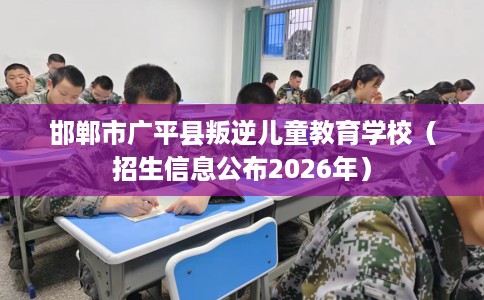 邯郸市广平县叛逆儿童教育学校(招生信息公布2026年) 邯郸市广平县叛逆儿童教育学校(招生信息公布2026年)