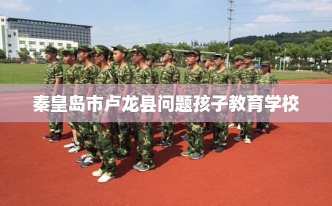 秦皇岛市卢龙县问题孩子教育学校