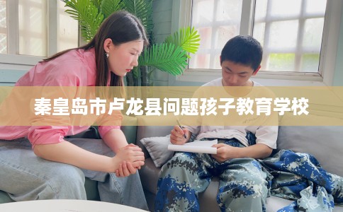 秦皇岛市卢龙县问题孩子教育学校
