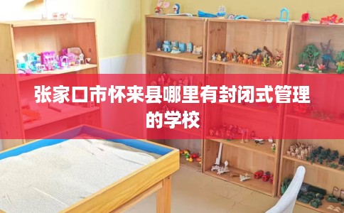 张家口市怀来县哪里有封闭式管理的学校 张家口市怀来县哪里有封闭式管理的学校