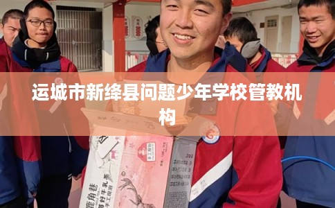 运城市新绛县问题少年学校管教机构 运城市新绛县问题少年学校管教机构