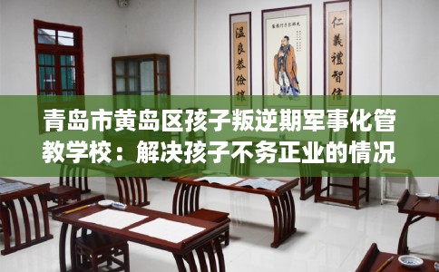 青岛市黄岛区孩子叛逆期军事化管教学校：解决孩子不务正业的情况