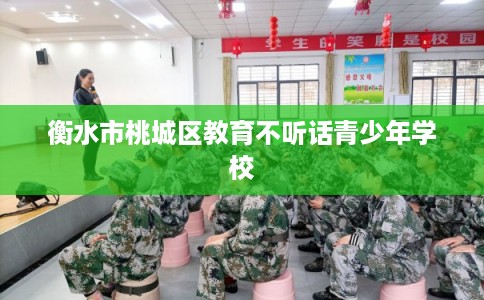 衡水市桃城区教育不听话青少年学校 衡水市桃城区教育不听话青少年学校