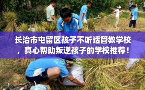 长治市屯留区孩子不听话管教学校,真心帮助叛逆孩子的学校推荐! 长治市屯留区孩子不听话管教学校,真心帮助叛逆孩子的学校推荐!