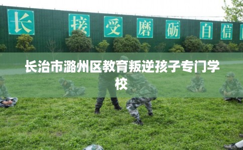 长治市潞州区教育叛逆孩子专门学校 长治市潞州区教育叛逆孩子专门学校