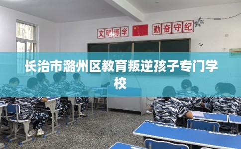 长治市潞州区教育叛逆孩子专门学校 长治市潞州区教育叛逆孩子专门学校