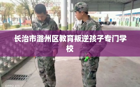 长治市潞州区教育叛逆孩子专门学校 长治市潞州区教育叛逆孩子专门学校