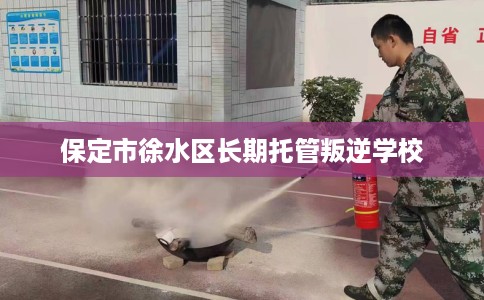 保定市徐水区长期托管叛逆学校