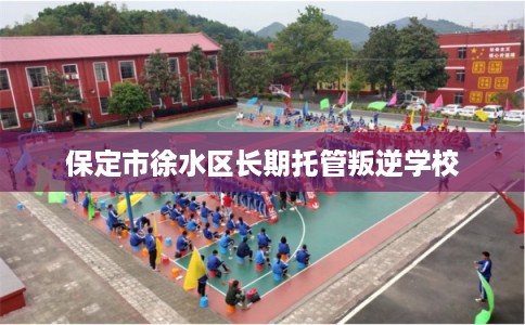 保定市徐水区长期托管叛逆学校