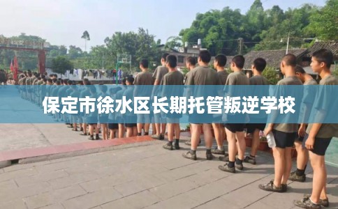 保定市徐水区长期托管叛逆学校
