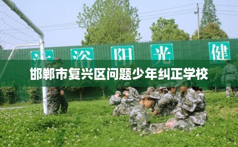 邯郸市复兴区问题少年纠正学校 邯郸市复兴区问题少年纠正学校