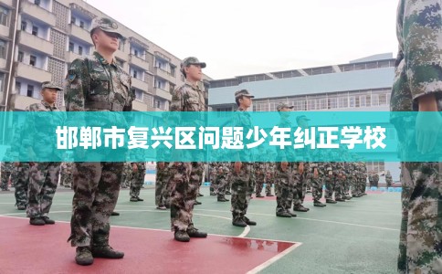 邯郸市复兴区问题少年纠正学校 邯郸市复兴区问题少年纠正学校