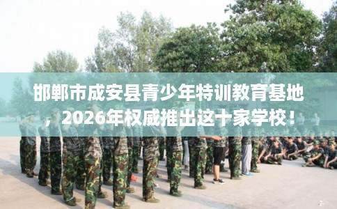 邯郸市成安县青少年特训教育基地，2026年权威推出这十家学校！