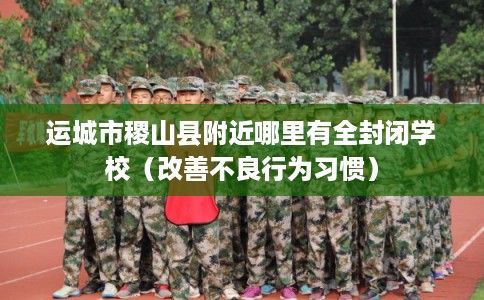 运城市稷山县附近哪里有全封闭学校（改善不良行为习惯）