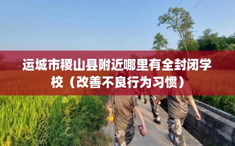 运城市稷山县附近哪里有全封闭学校（改善不良行为习惯）