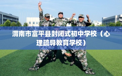 渭南市富平县封闭式初中学校(心理疏导教育学校) 渭南市富平县封闭式初中学校(心理疏导教育学校)