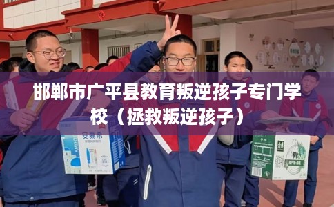 邯郸市广平县教育叛逆孩子专门学校(拯救叛逆孩子) 邯郸市广平县教育叛逆孩子专门学校(拯救叛逆孩子)