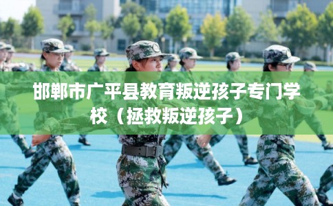 邯郸市广平县教育叛逆孩子专门学校(拯救叛逆孩子) 邯郸市广平县教育叛逆孩子专门学校(拯救叛逆孩子)