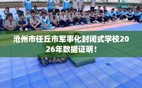 沧州市任丘市军事化封闭式学校2026年数据证明！