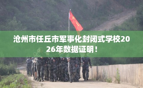 沧州市任丘市军事化封闭式学校2026年数据证明！