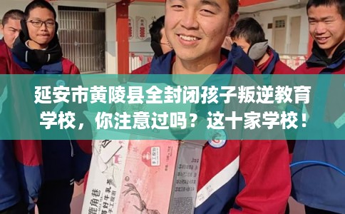 延安市黄陵县全封闭孩子叛逆教育学校，你注意过吗？这十家学校！
