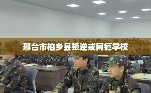 邢台市柏乡县叛逆戒网瘾学校