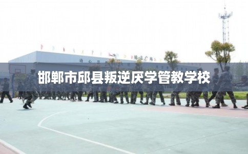 邯郸市邱县叛逆厌学管教学校