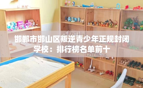 邯郸市邯山区叛逆青少年正规封闭学校:排行榜名单前十 邯郸市邯山区叛逆青少年正规封闭学校:排行榜名单前十