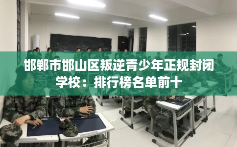 邯郸市邯山区叛逆青少年正规封闭学校:排行榜名单前十 邯郸市邯山区叛逆青少年正规封闭学校:排行榜名单前十