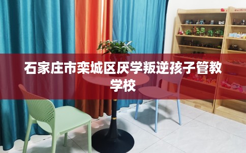 石家庄市栾城区厌学叛逆孩子管教学校