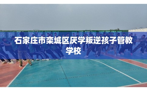 石家庄市栾城区厌学叛逆孩子管教学校