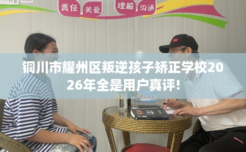 铜川市耀州区叛逆孩子矫正学校2026年全是用户真评!